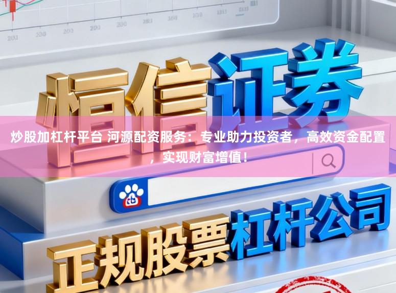 炒股加杠杆平台 河源配资服务：专业助力投资者，高效资金配置，实现财富增值！