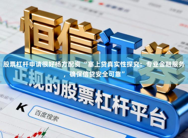 股票杠杆申请很好杨方配资 “塞上贷真实性探究：专业金融服务，确保信贷安全可靠”