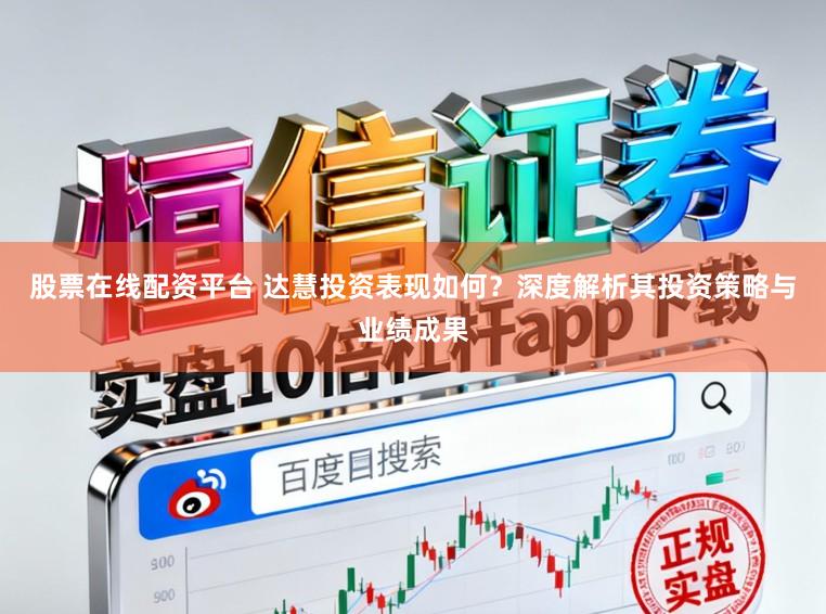 股票在线配资平台 达慧投资表现如何？深度解析其投资策略与业绩成果