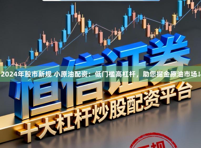 2024年股市新规 小原油配资：低门槛高杠杆，助您掘金原油市场！