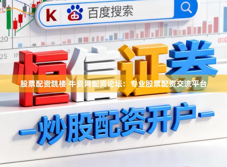 股票配资跳楼 牛资网配资论坛：专业股票配资交流平台