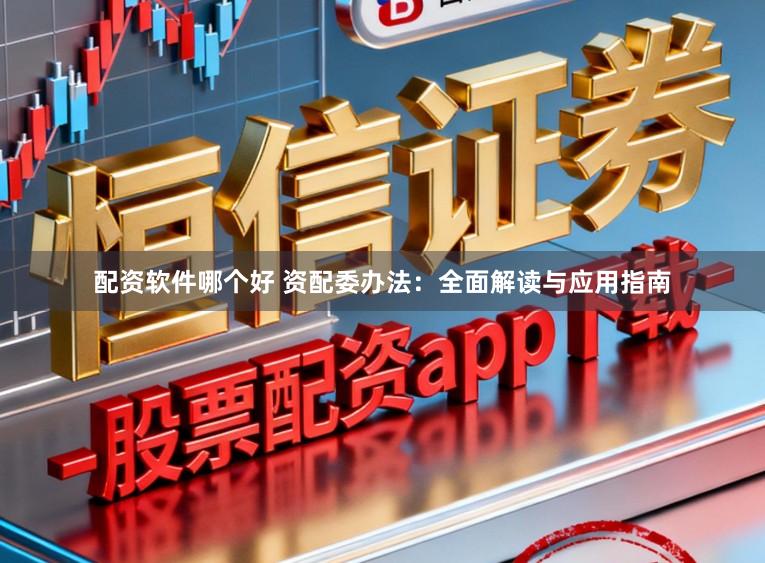 配资软件哪个好 资配委办法：全面解读与应用指南