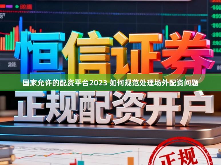 国家允许的配资平台2023 如何规范处理场外配资问题