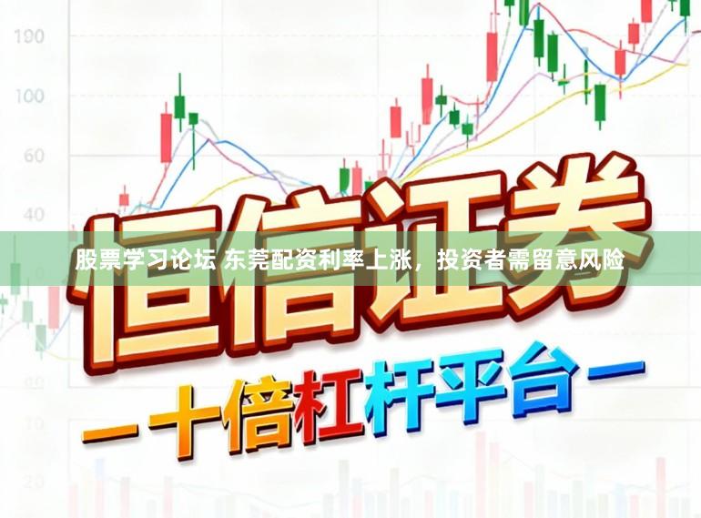 股票学习论坛 东莞配资利率上涨，投资者需留意风险