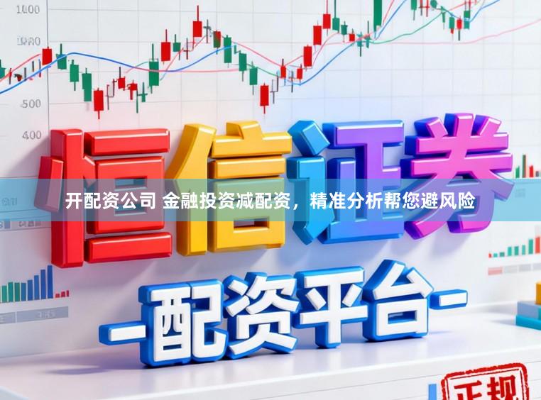 开配资公司 金融投资减配资，精准分析帮您避风险