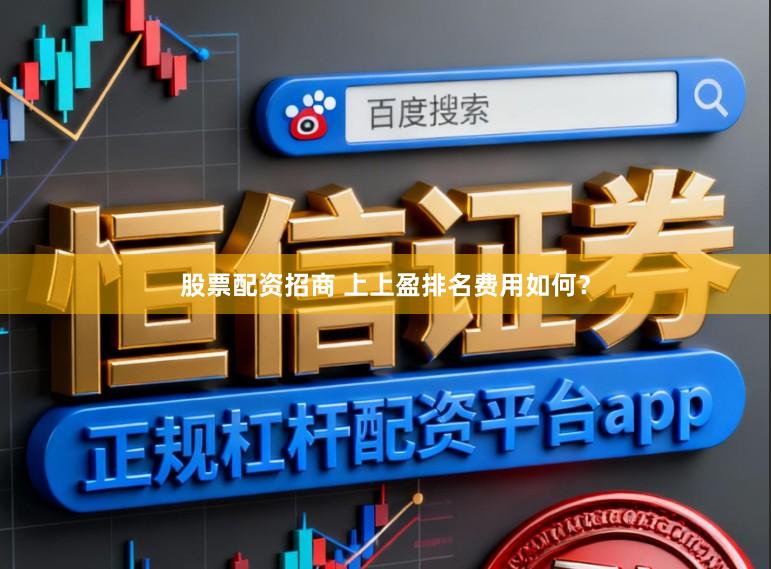 股票配资招商 上上盈排名费用如何？