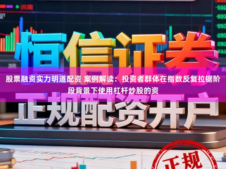 股票融资实力明道配资 案例解读：投资者群体在指数反复拉锯阶段背景下使用杠杆炒股的资
