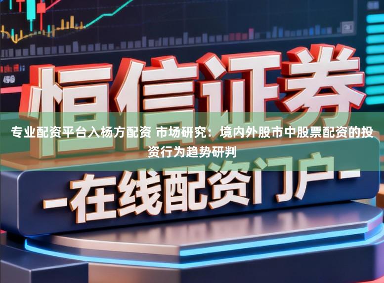专业配资平台入杨方配资 市场研究：境内外股市中股票配资的投资行为趋势研判