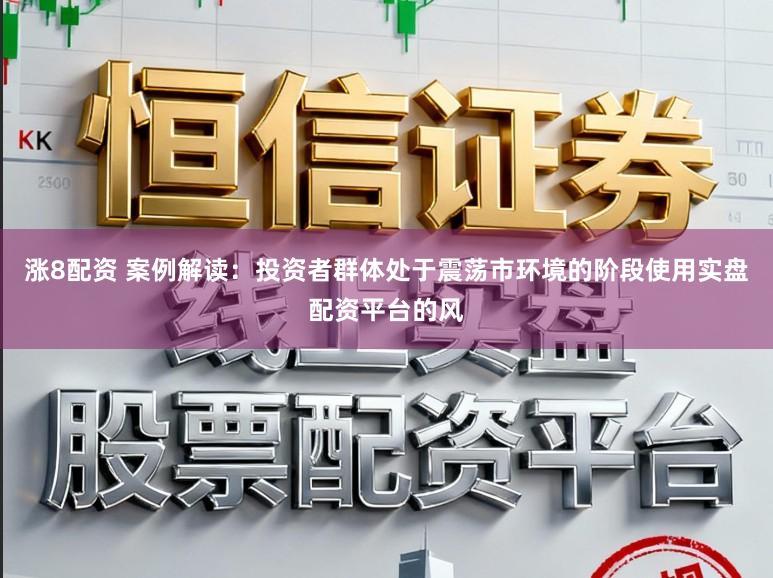 涨8配资 案例解读：投资者群体处于震荡市环境的阶段使用实盘配资平台的风