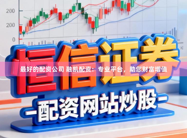 最好的配资公司 融凯配资：专业平台，助您财富增值