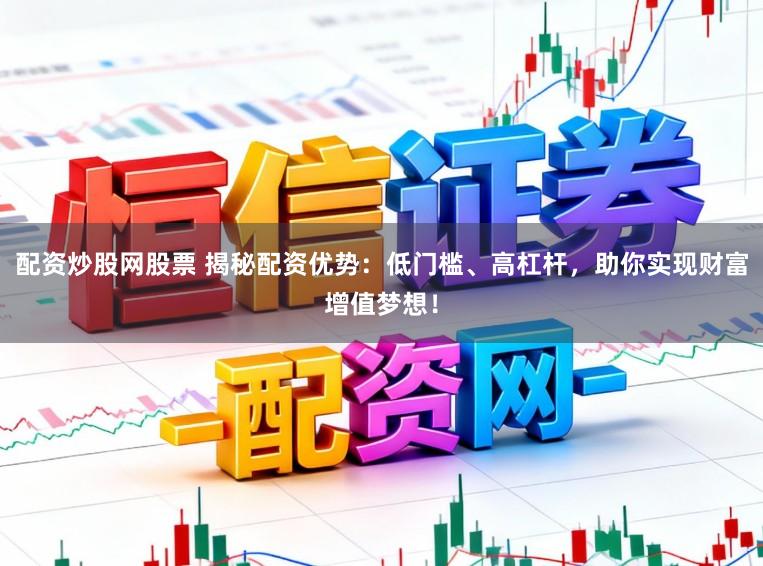 配资炒股网股票 揭秘配资优势：低门槛、高杠杆，助你实现财富增值梦想！