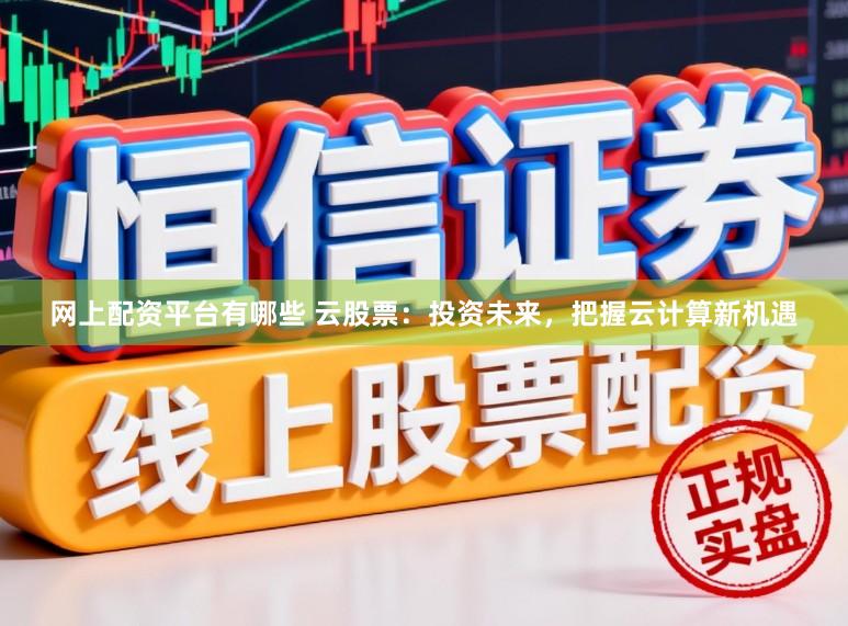 网上配资平台有哪些 云股票：投资未来，把握云计算新机遇