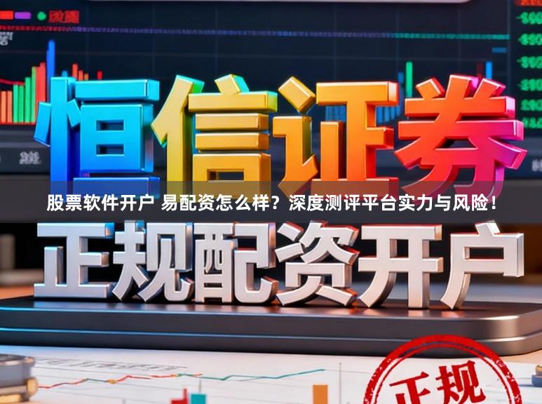 股票软件开户 易配资怎么样？深度测评平台实力与风险！