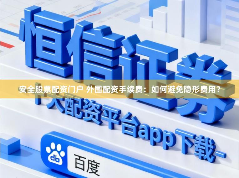 安全股票配资门户 外围配资手续费：如何避免隐形费用？