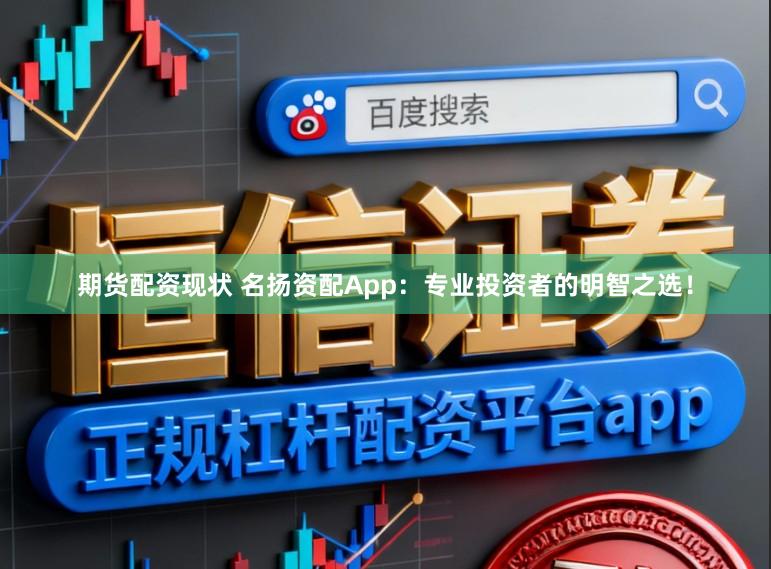 期货配资现状 名扬资配App：专业投资者的明智之选！