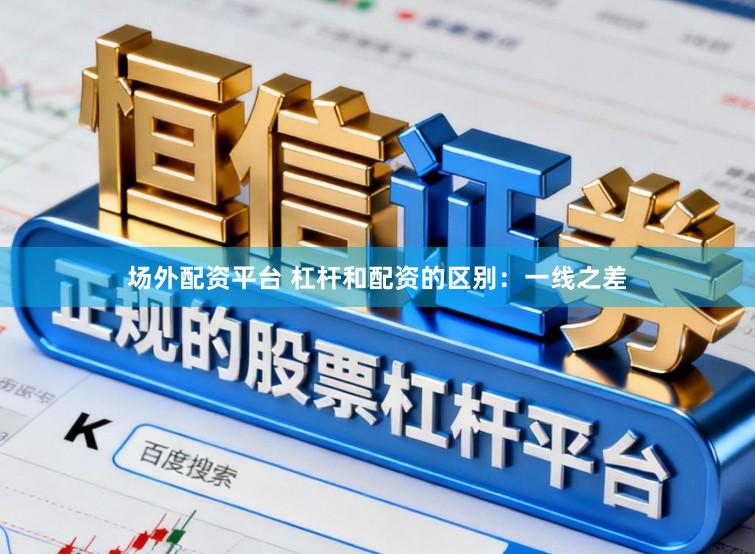 场外配资平台 杠杆和配资的区别：一线之差