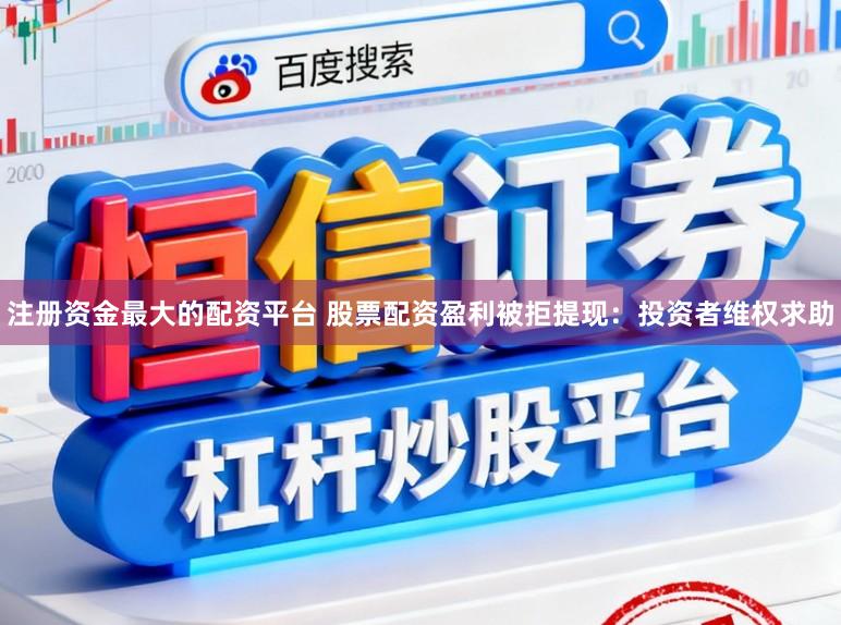 注册资金最大的配资平台 股票配资盈利被拒提现：投资者维权求助