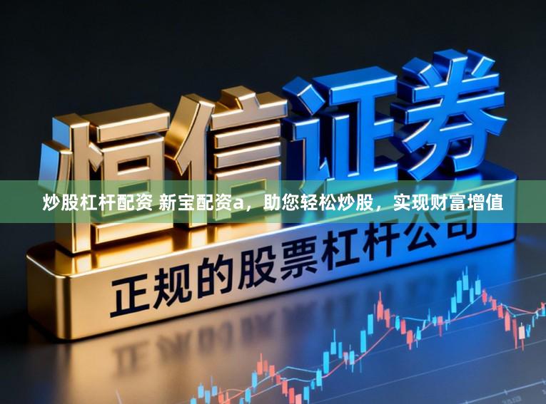炒股杠杆配资 新宝配资a，助您轻松炒股，实现财富增值