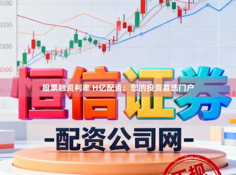 股票融资利率 H亿配资：您的投资首选门户