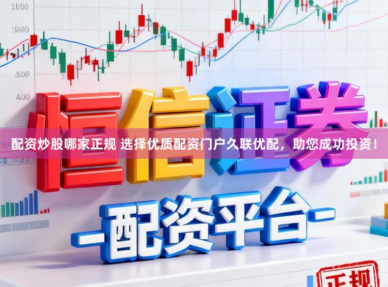 配资炒股哪家正规 选择优质配资门户久联优配，助您成功投资！