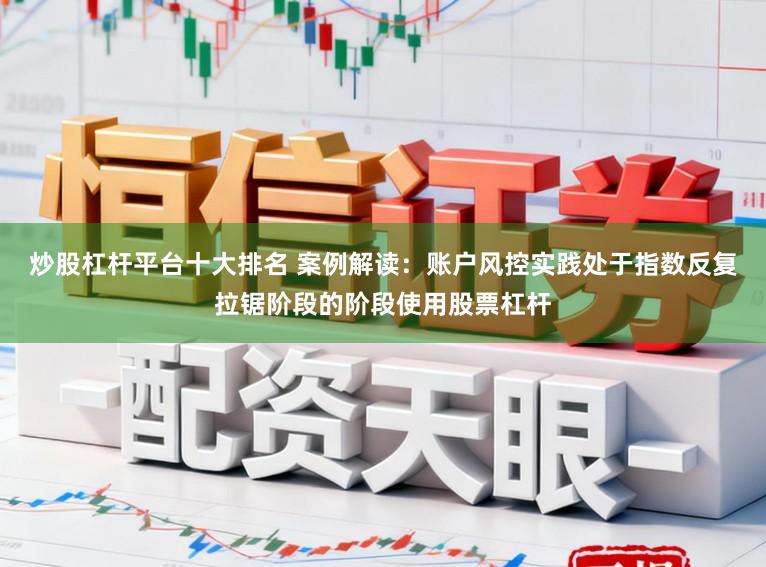 炒股杠杆平台十大排名 案例解读：账户风控实践处于指数反复拉锯阶段的阶段使用股票杠杆