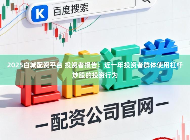 2025白城配资平台 投资者报告：近一年投资者群体使用杠杆炒股的投资行为