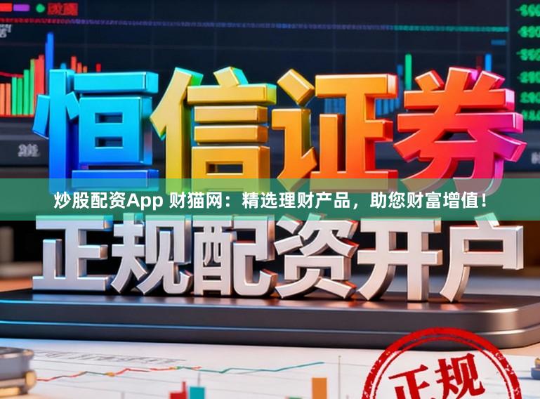 炒股配资App 财猫网：精选理财产品，助您财富增值！