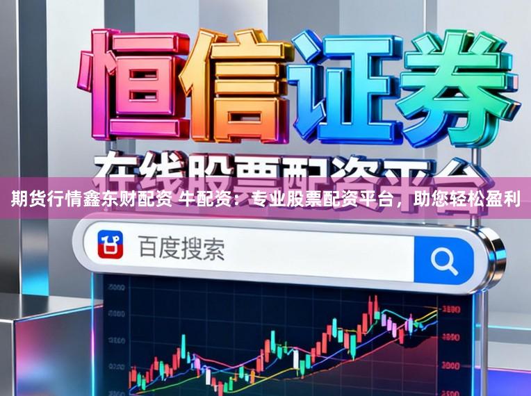 期货行情鑫东财配资 牛配资：专业股票配资平台，助您轻松盈利